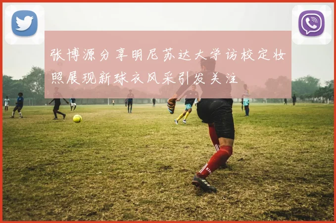 张博源分享明尼苏达大学访校定妆照展现新球衣风采引发关注