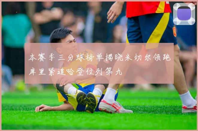 本赛季三分球榜单揭晓米切尔领跑库里紧追哈登位列第九