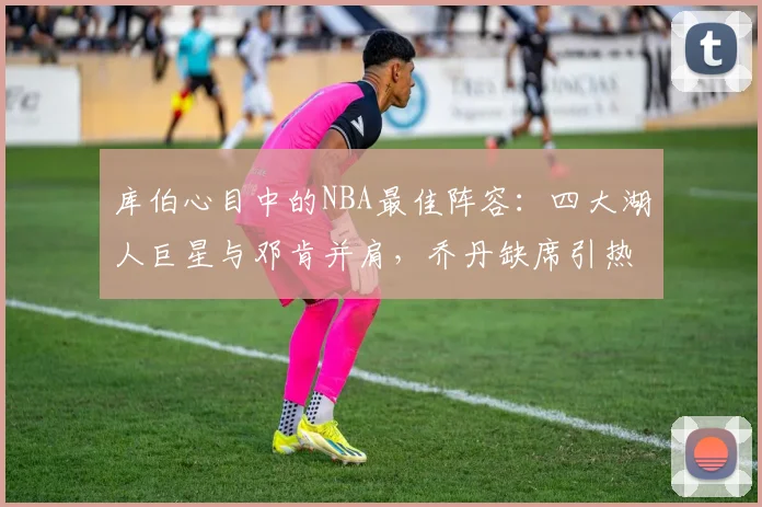 库伯心目中的NBA最佳阵容：四大湖人巨星与邓肯并肩，乔丹缺席引热议