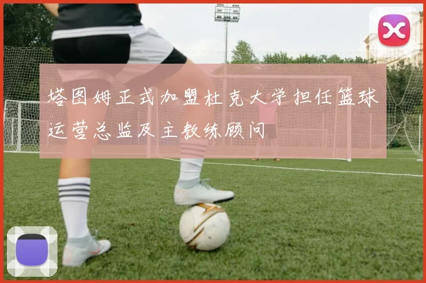 塔图姆正式加盟杜克大学担任篮球运营总监及主教练顾问
