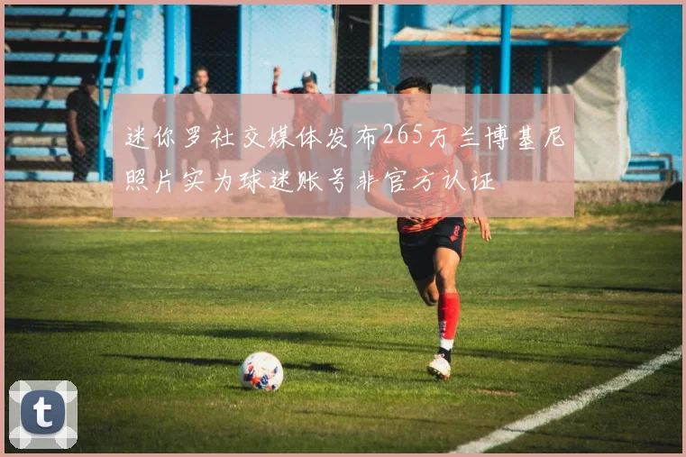 迷你罗社交媒体发布265万兰博基尼照片实为球迷账号非官方认证