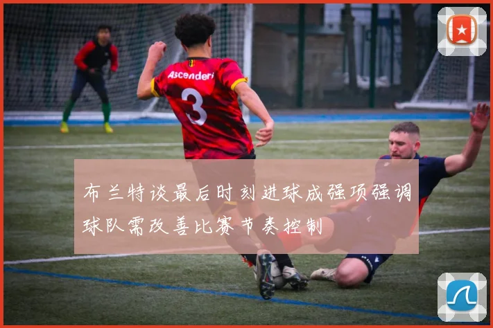 布兰特谈最后时刻进球成强项强调球队需改善比赛节奏控制