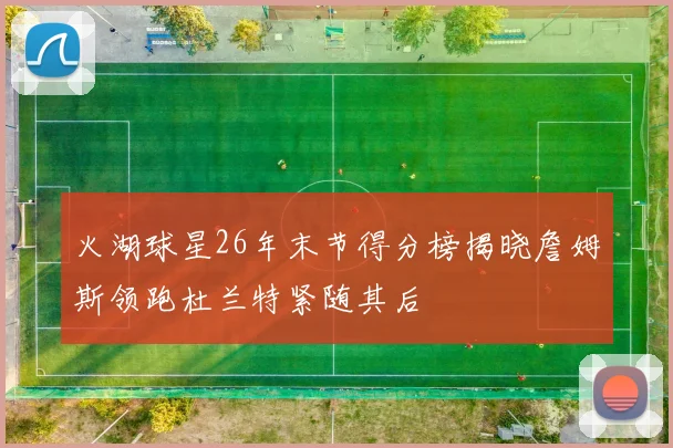 火湖球星26年末节得分榜揭晓詹姆斯领跑杜兰特紧随其后