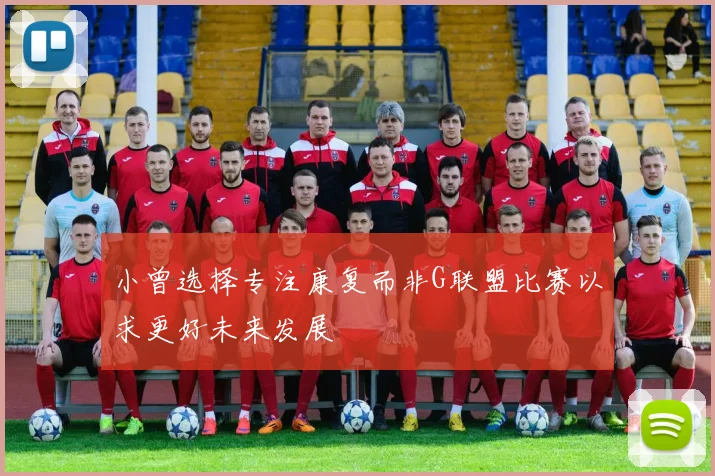 小曾选择专注康复而非G联盟比赛以求更好未来发展