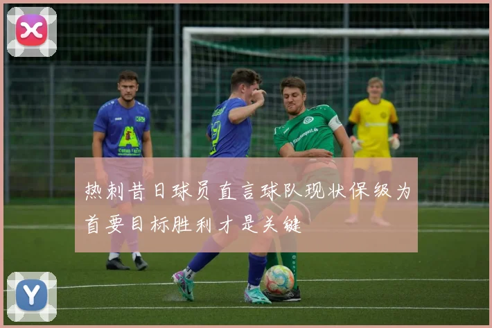 热刺昔日球员直言球队现状保级为首要目标胜利才是关键